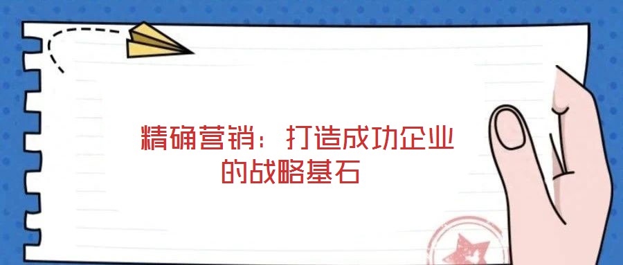  精確營銷：打造成功企業(yè)的戰(zhàn)略基石