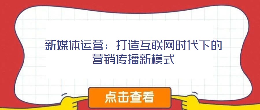 新媒體運營：打造互聯(lián)網時代下的營銷傳播新模式