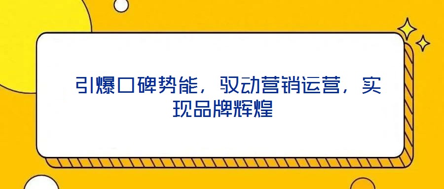 引爆口碑勢能，馭動營銷運(yùn)營，實(shí)現(xiàn)品牌輝煌