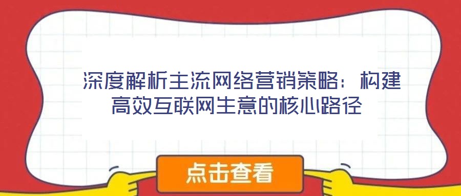  深度解析主流網(wǎng)絡(luò)營銷策略：構(gòu)建高效互聯(lián)網(wǎng)生意的核心路徑