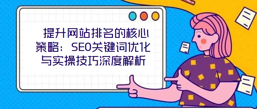  提升網(wǎng)站排名的核心策略：SEO關(guān)鍵詞優(yōu)化與實操技巧深度解析