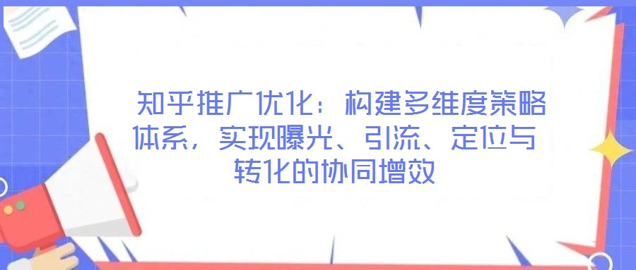  知乎推廣優(yōu)化：構(gòu)建多維度策略體系，實(shí)現(xiàn)曝光、引流、定位與轉(zhuǎn)化的協(xié)同增效