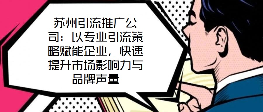 蘇州引流推廣公司：以專業(yè)引流策略賦能企業(yè)，快速提升市場影響力與品牌聲量