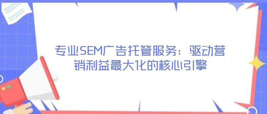 專業(yè)SEM廣告托管服務：驅動營銷利益最大化的核心引擎