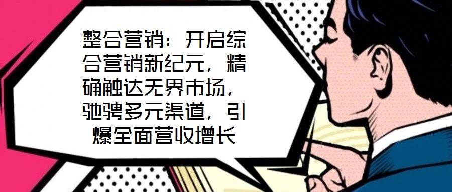 整合營(yíng)銷(xiāo)：開(kāi)啟綜合營(yíng)銷(xiāo)新紀(jì)元，精確觸達(dá)無(wú)界市場(chǎng)，馳騁多元渠道，引爆全面營(yíng)收增長(zhǎng)