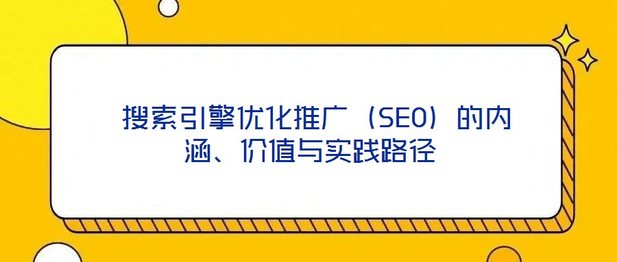  搜索引擎優(yōu)化推廣（SEO）的內(nèi)涵、價值與實踐路徑