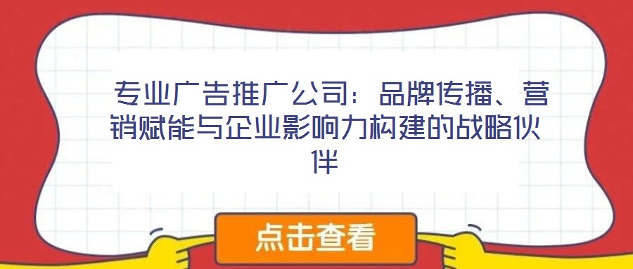  專業(yè)廣告推廣公司：品牌傳播、營(yíng)銷賦能與企業(yè)影響力構(gòu)建的戰(zhàn)略伙伴
