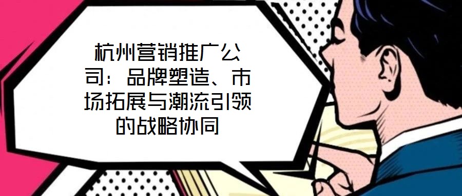 杭州營(yíng)銷推廣公司：品牌塑造、市場(chǎng)拓展與潮流引領(lǐng)的戰(zhàn)略協(xié)同