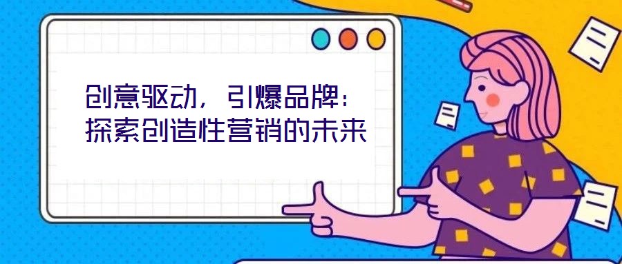 創(chuàng)意驅(qū)動(dòng)，引爆品牌：探索創(chuàng)造性營(yíng)銷的未來(lái)