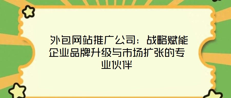  外包網(wǎng)站推廣公司：戰(zhàn)略賦能企業(yè)品牌升級(jí)與市場(chǎng)擴(kuò)張的專業(yè)伙伴