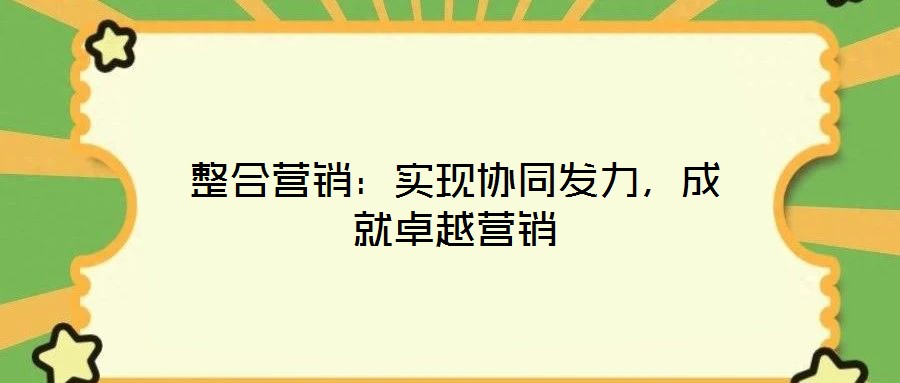 整合營銷：實現(xiàn)協(xié)同發(fā)力，成就卓越營銷