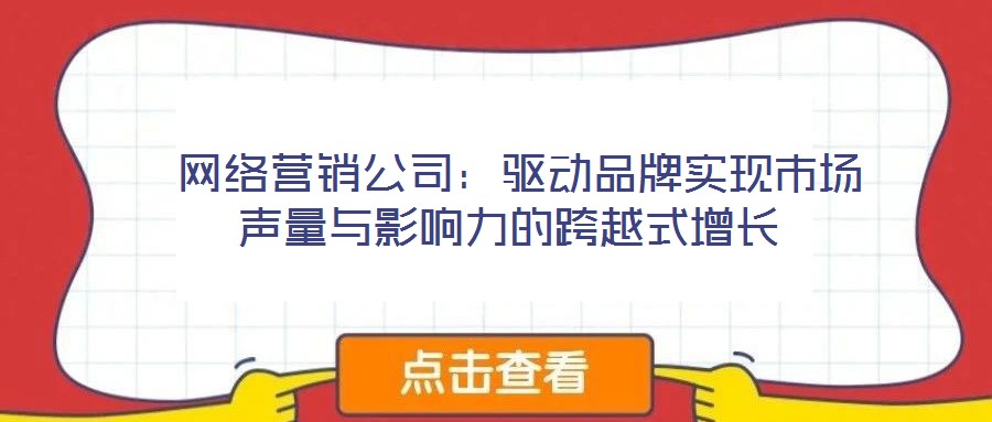  網(wǎng)絡(luò)營(yíng)銷(xiāo)公司：驅(qū)動(dòng)品牌實(shí)現(xiàn)市場(chǎng)聲量與影響力的跨越式增長(zhǎng)