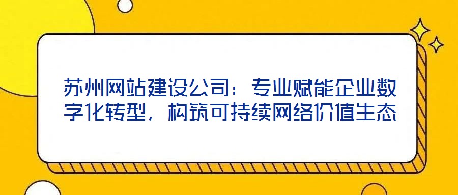 蘇州網(wǎng)站建設公司：專業(yè)賦能企業(yè)數(shù)字化轉(zhuǎn)型，構(gòu)筑可持續(xù)網(wǎng)絡價值生態(tài)