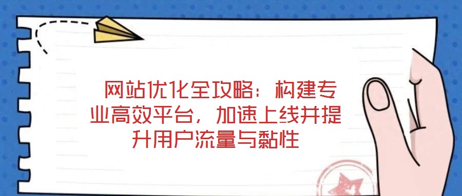  網站優(yōu)化全攻略：構建專業(yè)高效平臺，加速上線并提升用戶流量與黏性