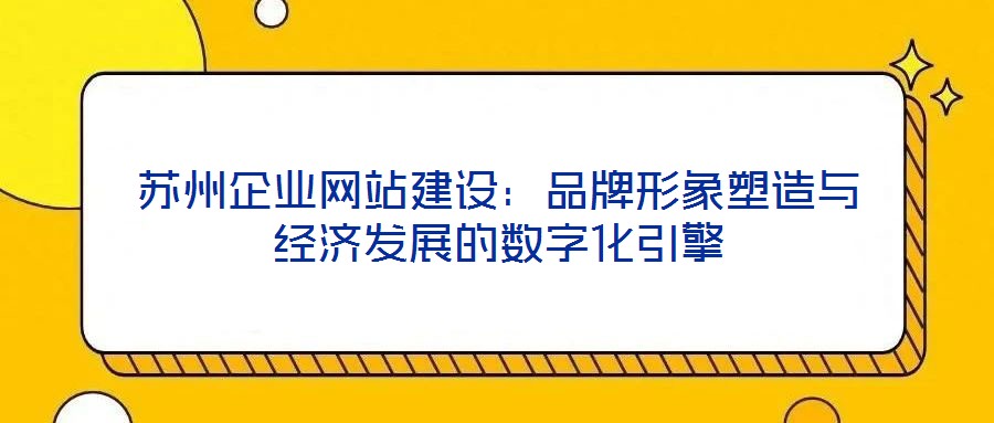 蘇州企業(yè)網(wǎng)站建設(shè)：品牌形象塑造與經(jīng)濟發(fā)展的數(shù)字化引擎
