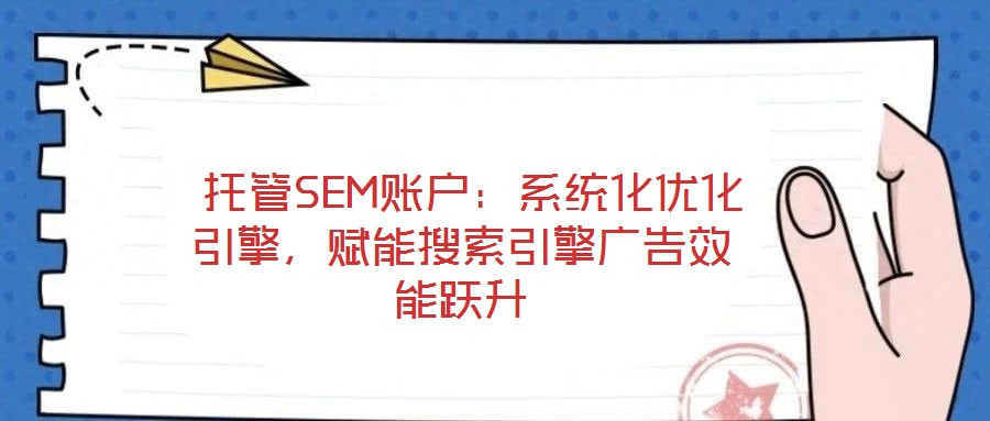  托管SEM賬戶：系統(tǒng)化優(yōu)化引擎，賦能搜索引擎廣告效能躍升