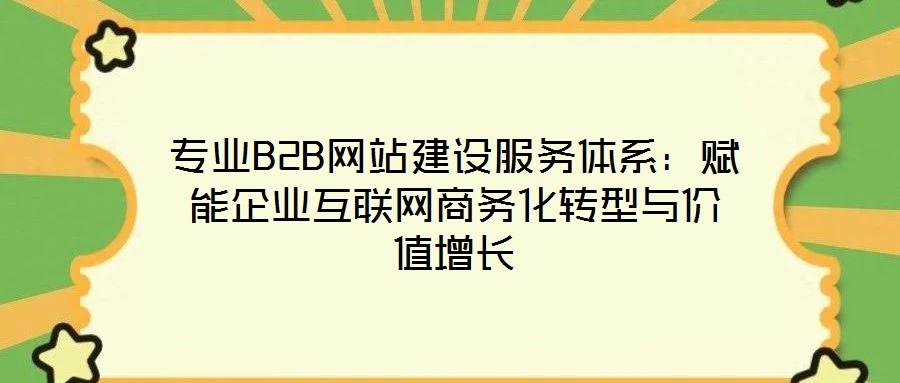 專業(yè)B2B網(wǎng)站建設服務體系：賦能企業(yè)互聯(lián)網(wǎng)商務化轉型與價值增長