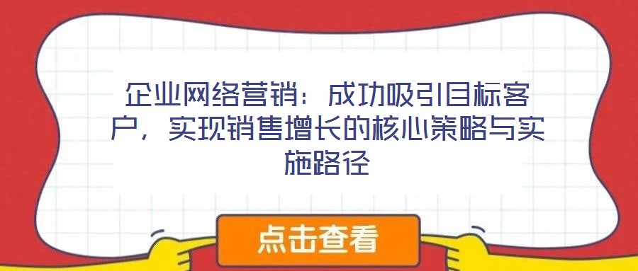 企業(yè)網(wǎng)絡(luò)營銷：成功吸引目標(biāo)客戶，實(shí)現(xiàn)銷售增長的核心策略與實(shí)施路徑