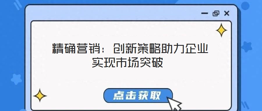  精確營銷：創(chuàng)新策略助力企業(yè)實(shí)現(xiàn)市場(chǎng)突破