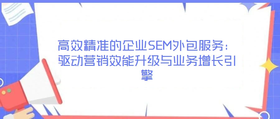 高效精準的企業(yè)SEM外包服務：驅(qū)動營銷效能升級與業(yè)務增長引擎