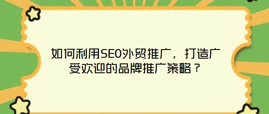 如何利用SEO外貿(mào)推廣，打造廣受歡迎的品牌推廣策略？