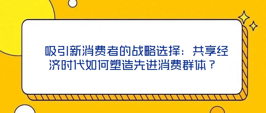  吸引新消費(fèi)者的戰(zhàn)略選擇：共享經(jīng)濟(jì)時(shí)代如何塑造先進(jìn)消費(fèi)群體？