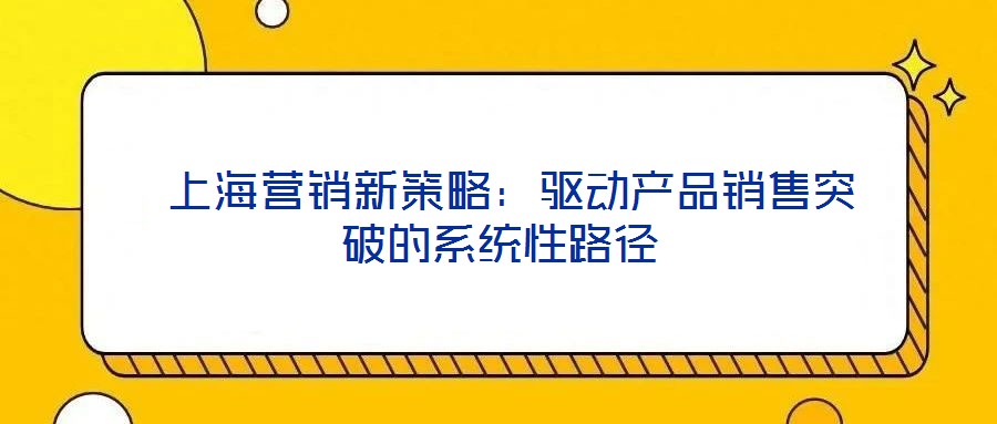  上海營銷新策略：驅(qū)動(dòng)產(chǎn)品銷售突破的系統(tǒng)性路徑