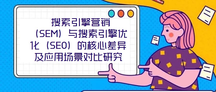 搜索引擎營銷（SEM）與搜索引擎優(yōu)化（SEO）的核心差異及應用場景對比研究