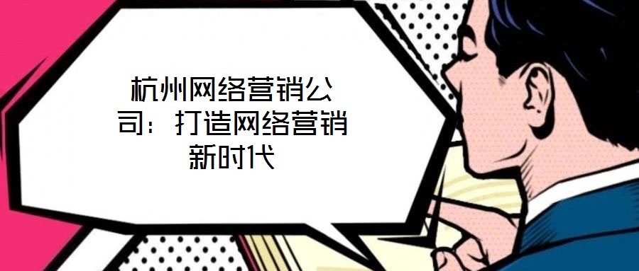 杭州網(wǎng)絡(luò)營銷公司：打造網(wǎng)絡(luò)營銷新時代