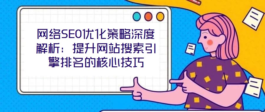 網絡SEO優(yōu)化策略深度解析：提升網站搜索引擎排名的核心技巧