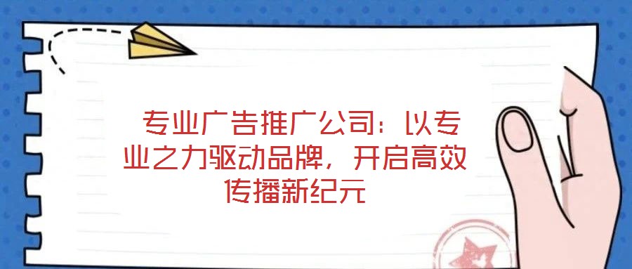  專業(yè)廣告推廣公司：以專業(yè)之力驅(qū)動品牌，開啟高效傳播新紀(jì)元