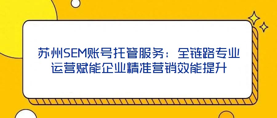 蘇州SEM賬號(hào)托管服務(wù)：全鏈路專業(yè)運(yùn)營賦能企業(yè)精準(zhǔn)營銷效能提升