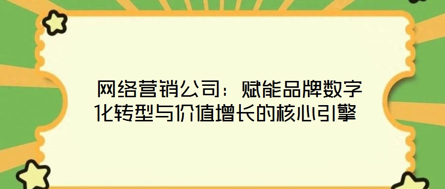  網(wǎng)絡(luò)營銷公司：賦能品牌數(shù)字化轉(zhuǎn)型與價值增長的核心引擎