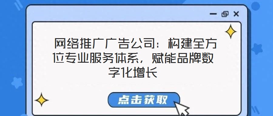  網(wǎng)絡(luò)推廣廣告公司：構(gòu)建全方位專業(yè)服務(wù)體系，賦能品牌數(shù)字化增長
