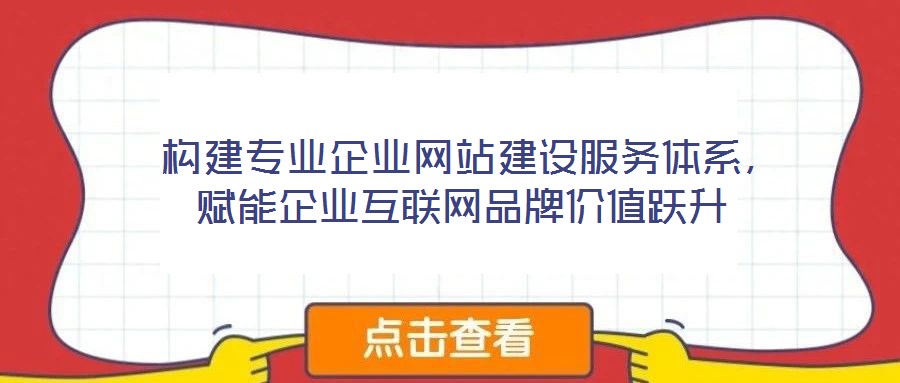  構(gòu)建專業(yè)企業(yè)網(wǎng)站建設(shè)服務(wù)體系，賦能企業(yè)互聯(lián)網(wǎng)品牌價值躍升