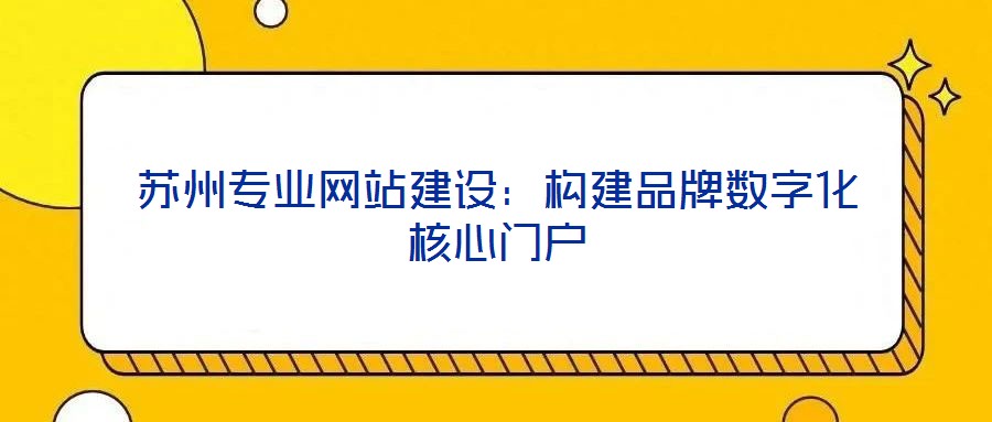 蘇州專業(yè)網(wǎng)站建設：構建品牌數(shù)字化核心門戶