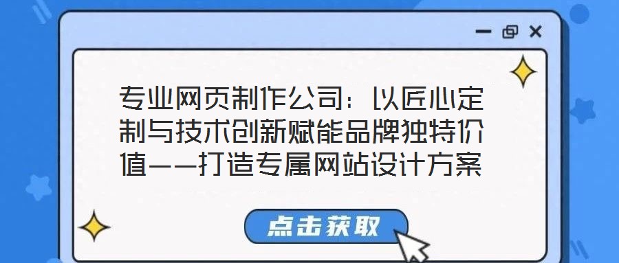 專業(yè)網(wǎng)頁制作公司：以匠心定制與技術(shù)創(chuàng)新賦能品牌獨特價值——打造專屬網(wǎng)站設(shè)計方案