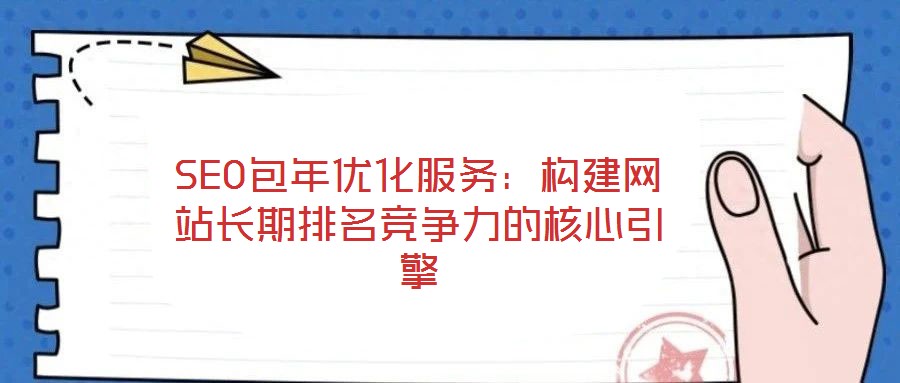 SEO包年優(yōu)化服務(wù)：構(gòu)建網(wǎng)站長期排名競爭力的核心引擎