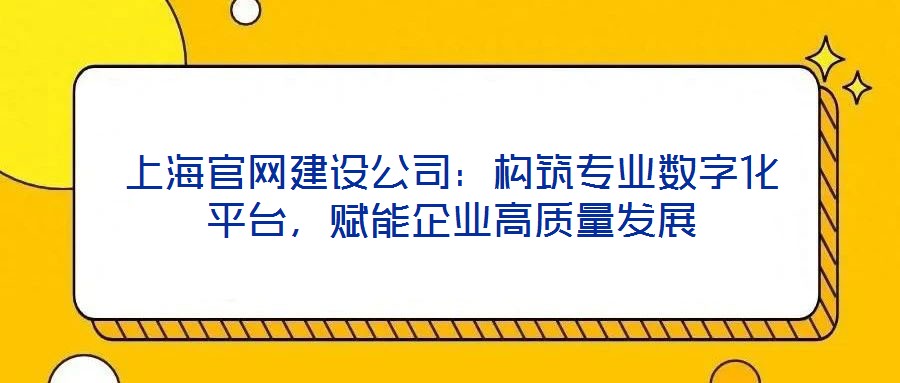 上海官網(wǎng)建設(shè)公司：構(gòu)筑專業(yè)數(shù)字化平臺(tái)，賦能企業(yè)高質(zhì)量發(fā)展