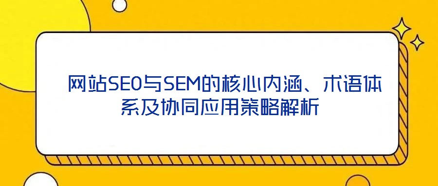  網(wǎng)站SEO與SEM的核心內(nèi)涵、術(shù)語體系及協(xié)同應(yīng)用策略解析