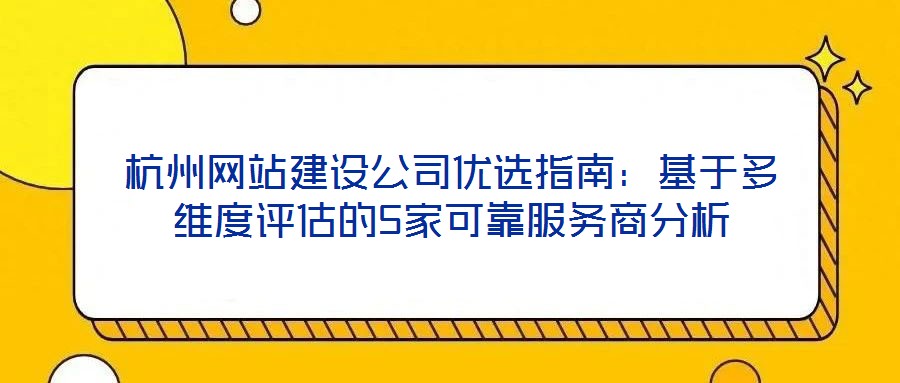 杭州網(wǎng)站建設(shè)公司優(yōu)選指南：基于多維度評估的5家可靠服務商分析