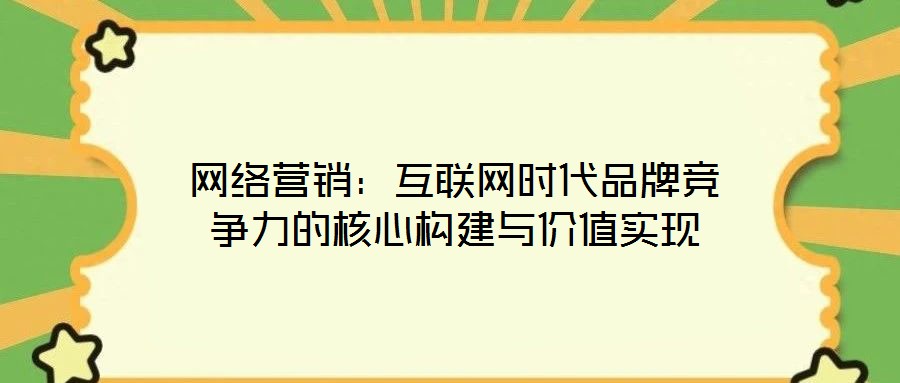 網(wǎng)絡(luò)營(yíng)銷(xiāo)：互聯(lián)網(wǎng)時(shí)代品牌競(jìng)爭(zhēng)力的核心構(gòu)建與價(jià)值實(shí)現(xiàn)