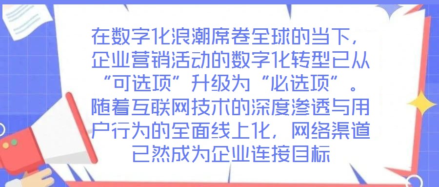 在數(shù)字化浪潮席卷全球的當(dāng)下，企業(yè)營(yíng)銷活動(dòng)的數(shù)字化轉(zhuǎn)型已從“可選項(xiàng)”升級(jí)為“必選項(xiàng)”。隨著互聯(lián)網(wǎng)技術(shù)的深度滲透與用戶行為的全面線上化，網(wǎng)絡(luò)渠道已然成為企業(yè)連接目標(biāo)