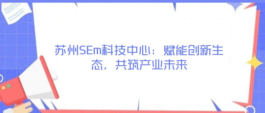 蘇州SEm科技中心：賦能創(chuàng)新生態(tài)，共筑產(chǎn)業(yè)未來