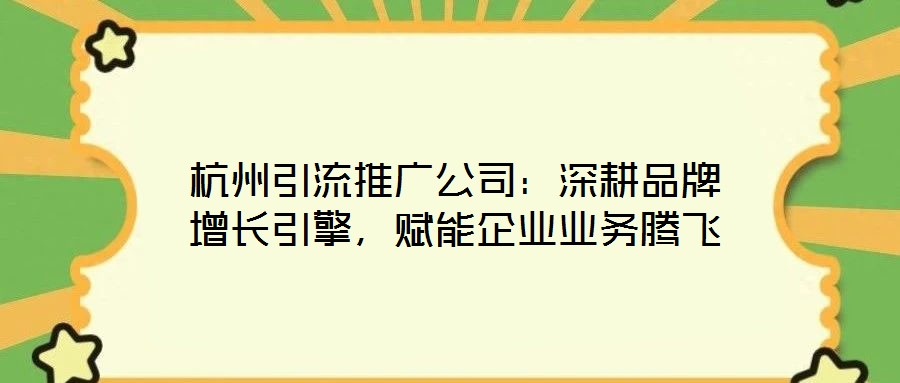 杭州引流推廣公司：深耕品牌增長引擎，賦能企業(yè)業(yè)務騰飛