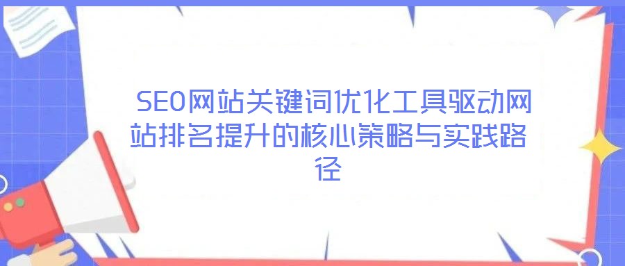  SEO網(wǎng)站關鍵詞優(yōu)化工具驅(qū)動網(wǎng)站排名提升的核心策略與實踐路徑