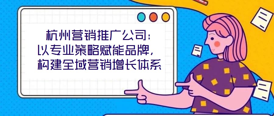 杭州營銷推廣公司：以專業(yè)策略賦能品牌，構建全域營銷增長體系
