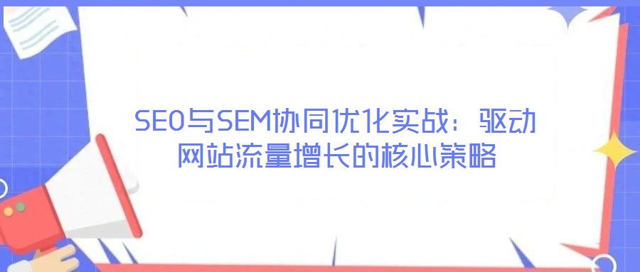 SEO與SEM協(xié)同優(yōu)化實(shí)戰(zhàn)：驅(qū)動(dòng)網(wǎng)站流量增長的核心策略