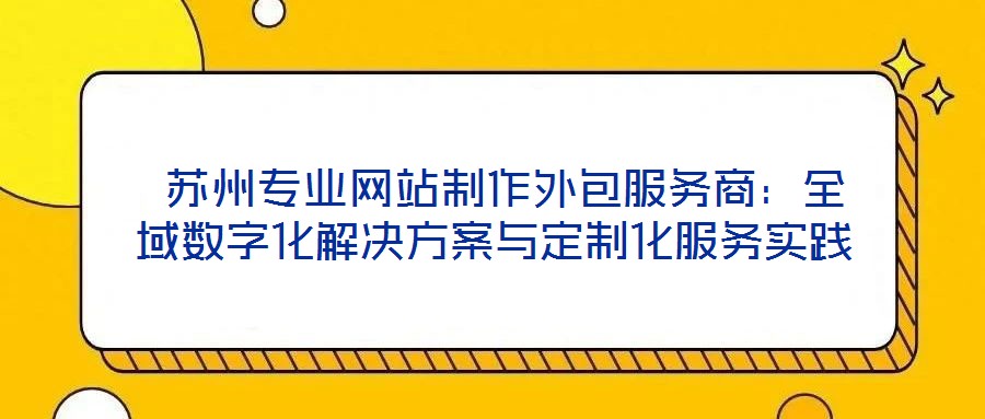  蘇州專業(yè)網(wǎng)站制作外包服務(wù)商：全域數(shù)字化解決方案與定制化服務(wù)實(shí)踐