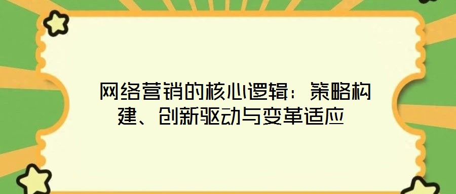  網(wǎng)絡(luò)營銷的核心邏輯：策略構(gòu)建、創(chuàng)新驅(qū)動與變革適應(yīng)